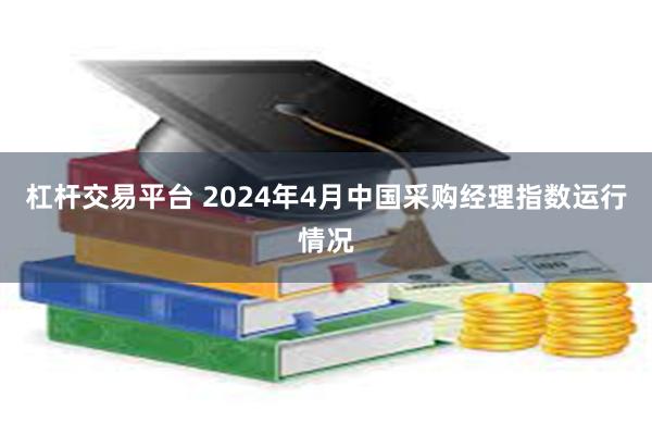 杠杆交易平台 2024年4月中国采购经理指数运行情况