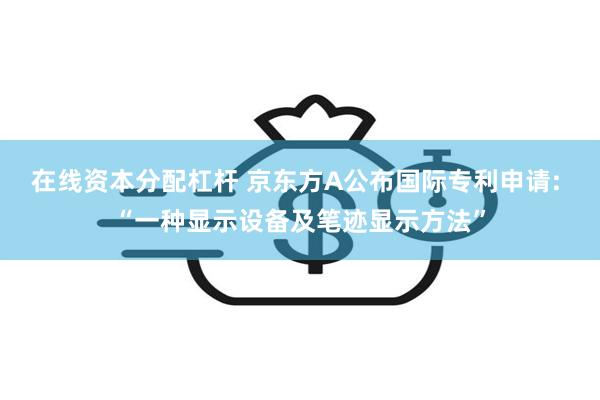 在线资本分配杠杆 京东方A公布国际专利申请: “一种显示设备及笔迹显示方法”