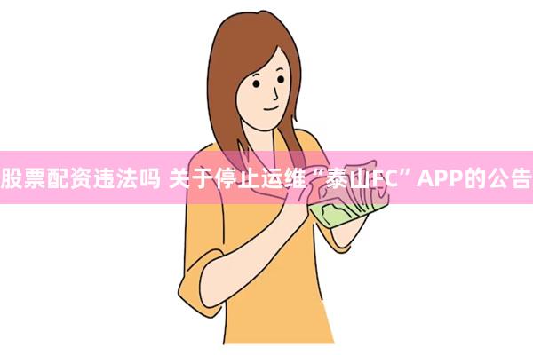 股票配资违法吗 关于停止运维“泰山FC”APP的公告