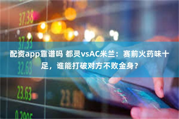 配资app靠谱吗 都灵vsAC米兰：赛前火药味十足，谁能打破对方不败金身？