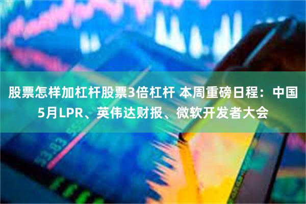 股票怎样加杠杆股票3倍杠杆 本周重磅日程：中国5月LPR、英伟达财报、微软开发者大会