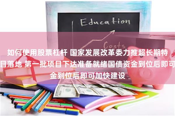 如何使用股票杠杆 国家发展改革委力推超长期特别国债项目落地 第一批项目下达准备就绪国债资金到位后即可加快建设