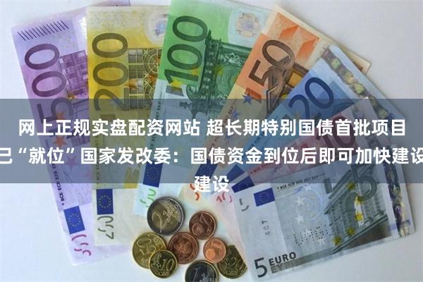 网上正规实盘配资网站 超长期特别国债首批项目已“就位”国家发改委：国债资金到位后即可加快建设