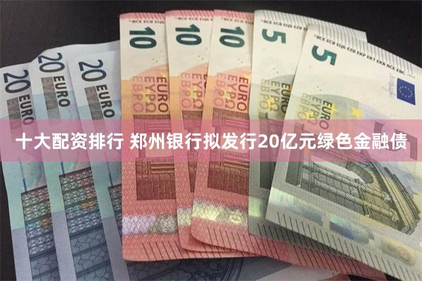 十大配资排行 郑州银行拟发行20亿元绿色金融债