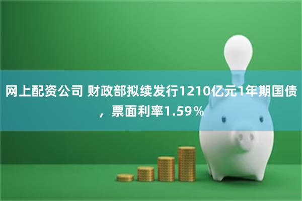 网上配资公司 财政部拟续发行1210亿元1年期国债，票面利率1.59％