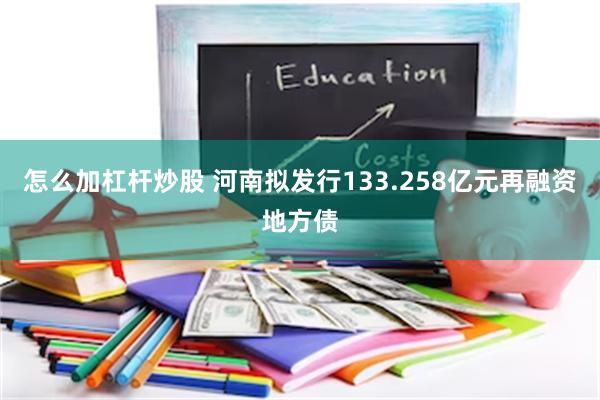 怎么加杠杆炒股 河南拟发行133.258亿元再融资地方债