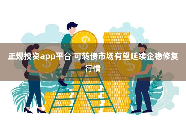 正规投资app平台 可转债市场有望延续企稳修复行情