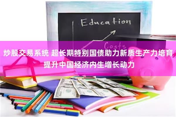 炒股交易系统 超长期特别国债助力新质生产力培育 提升中国经济内生增长动力