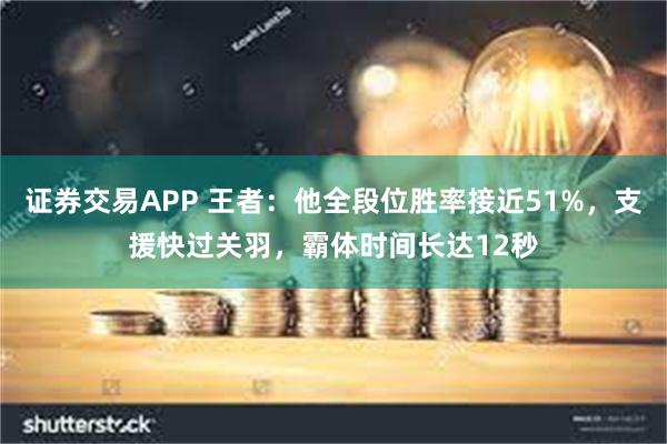 证券交易APP 王者：他全段位胜率接近51%，支援快过关羽，霸体时间长达12秒