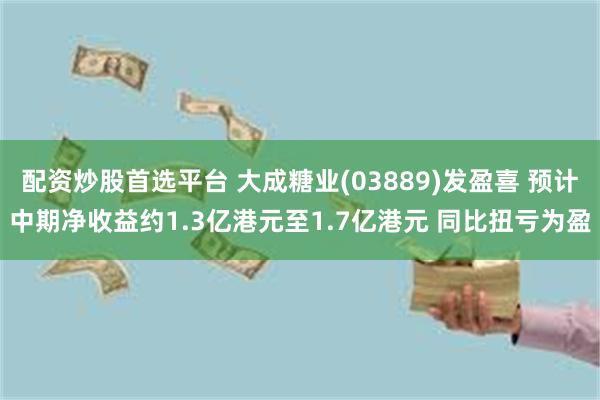 配资炒股首选平台 大成糖业(03889)发盈喜 预计中期净收益约1.3亿港元至1.7亿港元 同比扭亏为盈