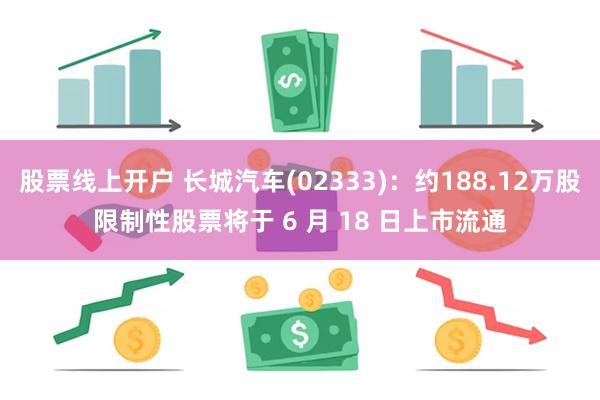 股票线上开户 长城汽车(02333)：约188.12万股限制性股票将于 6 月 18 日上市流通