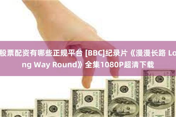 股票配资有哪些正规平台 [BBC]纪录片《漫漫长路 Long Way Round》全集1080P超清下载