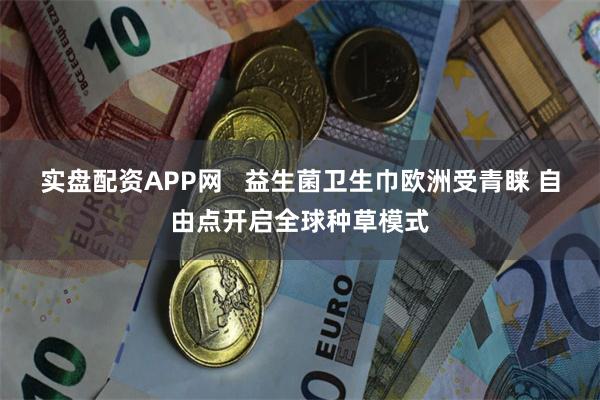 实盘配资APP网   益生菌卫生巾欧洲受青睐 自由点开启全球种草模式