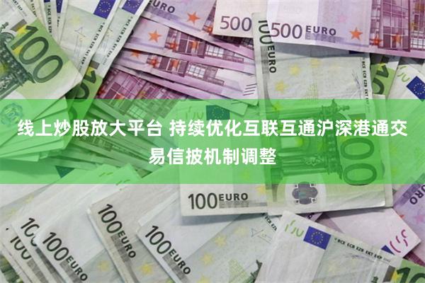 线上炒股放大平台 持续优化互联互通沪深港通交易信披机制调整