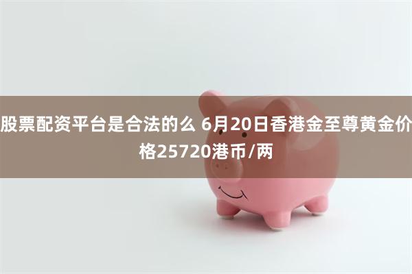 股票配资平台是合法的么 6月20日香港金至尊黄金价格25720港币/两