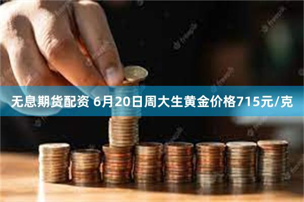 无息期货配资 6月20日周大生黄金价格715元/克