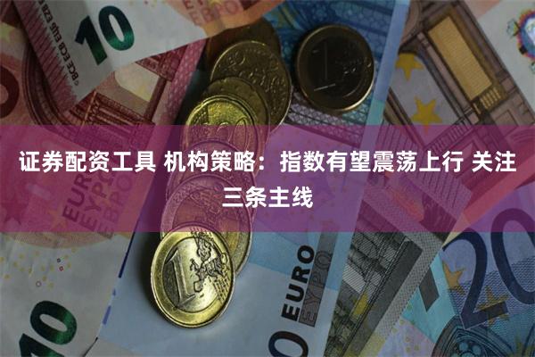 证券配资工具 机构策略：指数有望震荡上行 关注三条主线