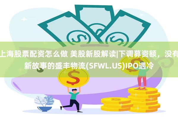 上海股票配资怎么做 美股新股解读|下调募资额，没有新故事的盛丰物流(SFWL.US)IPO遇冷