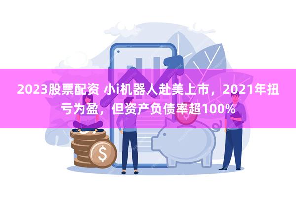 2023股票配资 小i机器人赴美上市，2021年扭亏为盈，但资产负债率超100%