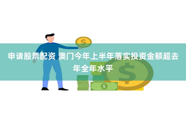 申请股票配资 澳门今年上半年落实投资金额超去年全年水平