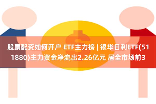 股票配资如何开户 ETF主力榜 | 银华日利ETF(511880)主力资金净流出2.26亿元 居全市场前3