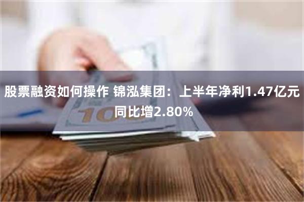 股票融资如何操作 锦泓集团：上半年净利1.47亿元 同比增2.80%