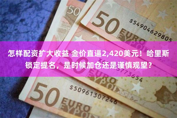 怎样配资扩大收益 金价直逼2,420美元！哈里斯锁定提名，是时候加仓还是谨慎观望？