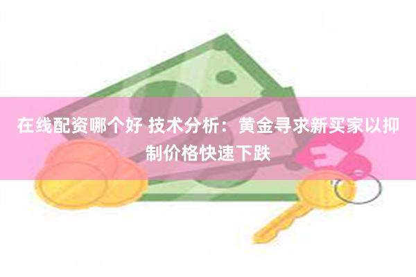 在线配资哪个好 技术分析：黄金寻求新买家以抑制价格快速下跌