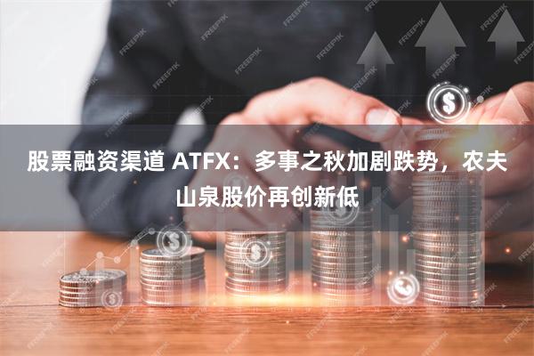 股票融资渠道 ATFX：多事之秋加剧跌势，农夫山泉股价再创新低