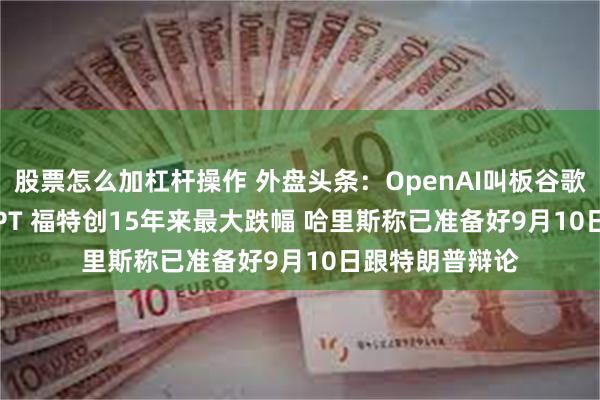 股票怎么加杠杆操作 外盘头条：OpenAI叫板谷歌推出SearchGPT 福特创15年来最大跌幅 哈里斯称已准备好9月10日跟特朗普辩论