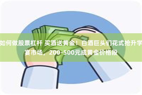 如何做股票杠杆 买酒送黄金！白酒巨头们花式抢升学宴市场，200-500元成黄金价格段