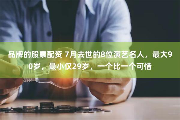 品牌的股票配资 7月去世的8位演艺名人，最大90岁，最小仅29岁，一个比一个可惜