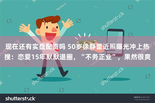 现在还有实盘配资吗 50岁徐静蕾近照曝光冲上热搜：恋爱15年默默退圈，“不务正业”，果然很爽