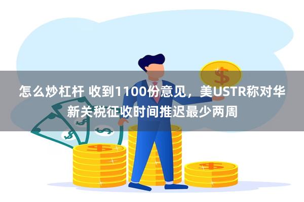 怎么炒杠杆 收到1100份意见，美USTR称对华新关税征收时间推迟最少两周