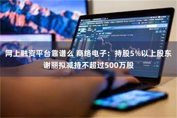 网上融资平台靠谱么 商络电子：持股5%以上股东谢丽拟减持不超过500万股