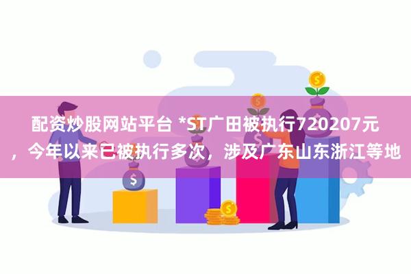 配资炒股网站平台 *ST广田被执行720207元，今年以来已被执行多次，涉及广东山东浙江等地