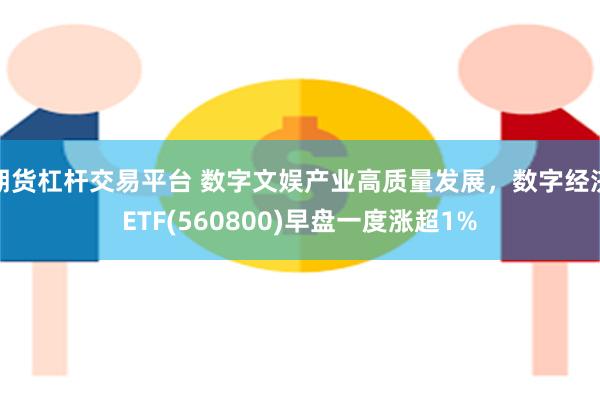 期货杠杆交易平台 数字文娱产业高质量发展，数字经济ETF(560800)早盘一度涨超1%