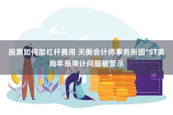 股票如何加杠杆费用 天衡会计师事务所因*ST美尚年报审计问题被警示