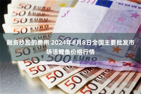 融资炒股的费用 2024年8月8日全国主要批发市场活鲤鱼价格行情