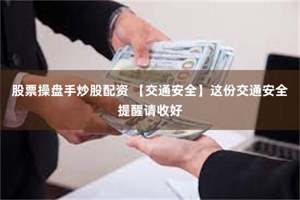 股票操盘手炒股配资 【交通安全】这份交通安全提醒请收好