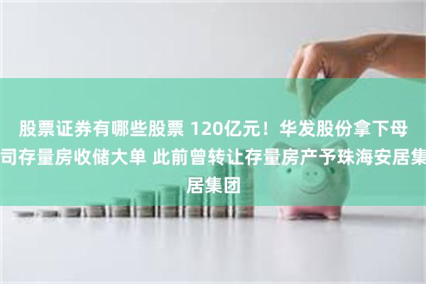 股票证券有哪些股票 120亿元！华发股份拿下母公司存量房收储大单 此前曾转让存量房产予珠海安居集团