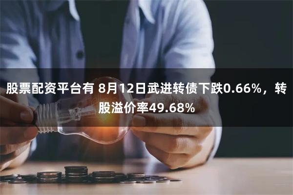 股票配资平台有 8月12日武进转债下跌0.66%，转股溢价率49.68%