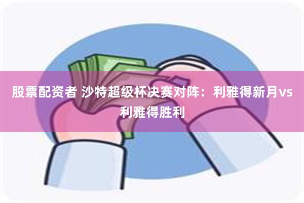 股票配资者 沙特超级杯决赛对阵：利雅得新月vs利雅得胜利