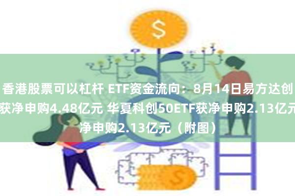 香港股票可以杠杆 ETF资金流向：8月14日易方达创业板ETF获净申购4.48亿元 华夏科创50ETF获净申购2.13亿元（附图）