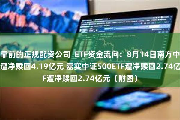 靠前的正规配资公司  ETF资金流向：8月14日南方中证500ETF遭净赎回4.19亿元 嘉实中证500ETF遭净赎回2.74亿元（附图）