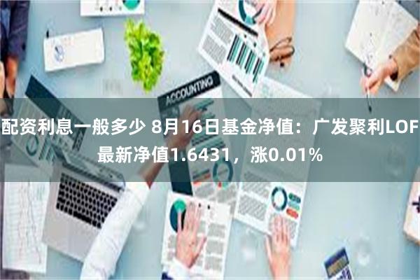 配资利息一般多少 8月16日基金净值：广发聚利LOF最新净值1.6431，涨0.01%