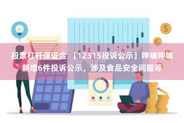 股票杠杆保证金 【12315投诉公示】呷哺呷哺新增6件投诉公示，涉及食品安全问题等