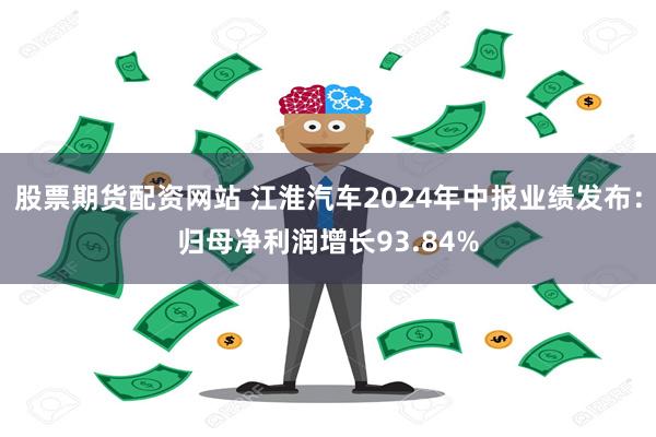 股票期货配资网站 江淮汽车2024年中报业绩发布：归母净利润增长93.84%