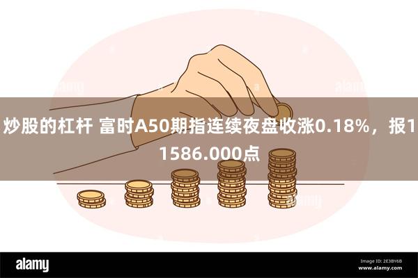 炒股的杠杆 富时A50期指连续夜盘收涨0.18%，报11586.000点