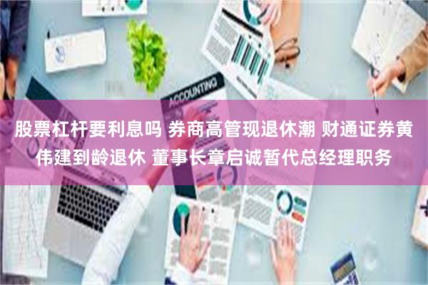 股票杠杆要利息吗 券商高管现退休潮 财通证券黄伟建到龄退休 董事长章启诚暂代总经理职务